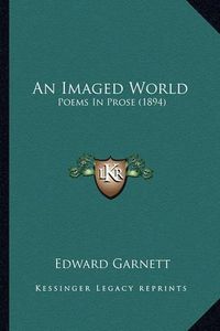 Cover image for An Imaged World an Imaged World: Poems in Prose (1894) Poems in Prose (1894)