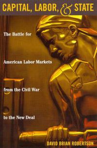 Cover image for Capital, Labor, and State: The Battle for American Labor Markets from the Civil War to the New Deal