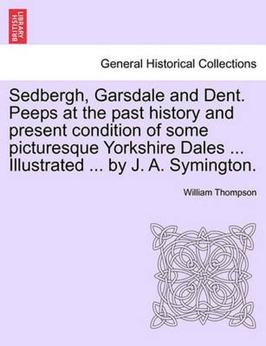 Cover image for Sedbergh, Garsdale and Dent. Peeps at the Past History and Present Condition of Some Picturesque Yorkshire Dales ... Illustrated ... by J. A. Symington.