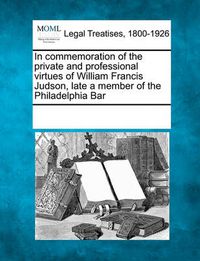 Cover image for In Commemoration of the Private and Professional Virtues of William Francis Judson, Late a Member of the Philadelphia Bar