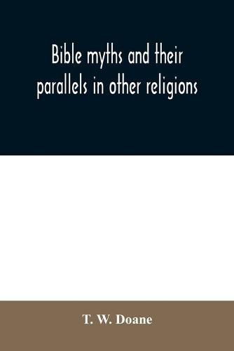 Cover image for Bible myths and their parallels in other religions: being a comparison of the Old and New Testament myths and miracles with those of heathen nations of antiquity, considering also their origin and meaning