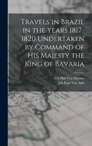 Travels in Brazil in the Years 1817-1820 Undertaken by Command of his Majesty the King of Bavaria