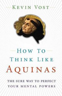 Cover image for How to Think Like Aquinas: The Sure Way to Perfect Your Mental Powers