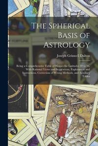 Cover image for The Spherical Basis of Astrology; Being a Comprehensive Table of Houses for Latitudes 22 to 56, With Rational Views and Suggestions, Explanation and Instructions, Correction of Wrong Methods, and Auxiliary Tables