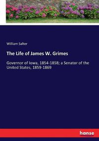 Cover image for The Life of James W. Grimes: Governor of Iowa, 1854-1858; a Senator of the United States, 1859-1869
