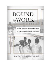 Cover image for Bound for Work: Labor, Mobility, and Colonial Rule in Central Mozambique, 1940-1965