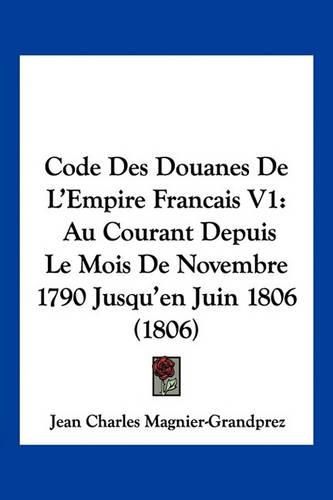 Code Des Douanes de L'Empire Francais V1: Au Courant Depuis Le Mois de Novembre 1790 Jusqu'en Juin 1806 (1806)