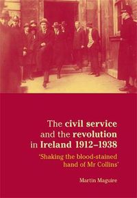 Cover image for The Civil Service and the Revolution in Ireland 1912-1938: 'Shaking the Blood-stained Hand of Mr Collins