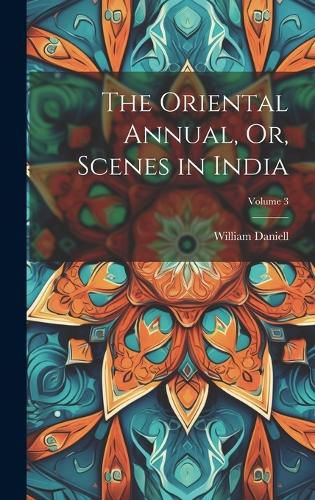 Cover image for The Oriental Annual, Or, Scenes in India; Volume 3
