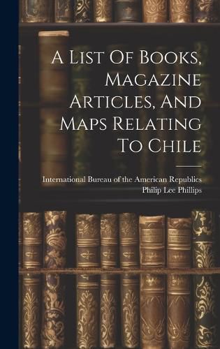 Cover image for A List Of Books, Magazine Articles, And Maps Relating To Chile