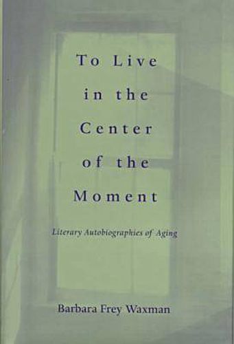 Cover image for To Live in the Center of the Moment: Literary Autobiographies of Aging