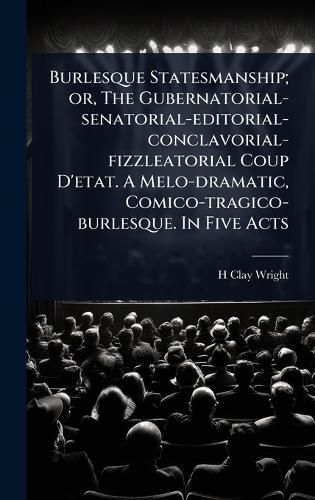 Cover image for Burlesque Statesmanship; or, The Gubernatorial-senatorial-editorial-conclavorial-fizzleatorial Coup D'etat. A Melo-dramatic, Comico-tragico-burlesque. In Five Acts