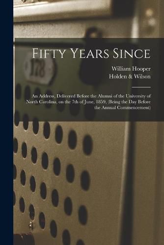 Fifty Years Since: an Address, Delivered Before the Alumni of the University of North Carolina, on the 7th of June, 1859, (being the Day Before the Annual Commencement)