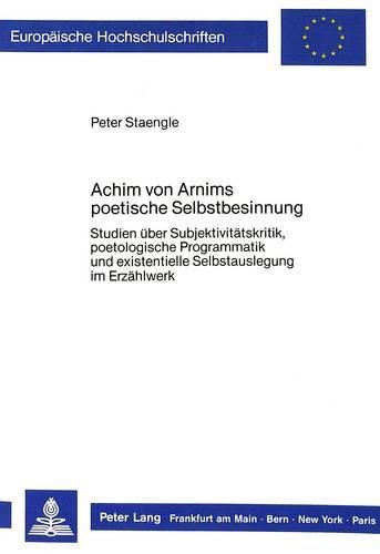 Achim Von Arnims Poetische Selbstbesinnung: Studien Ueber Subjektivitaetskritik, Poetologische Programmatik Und Existentielle Selbstauslegung Im Erzaehlwerk