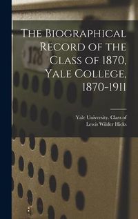Cover image for The Biographical Record of the Class of 1870, Yale College, 1870-1911
