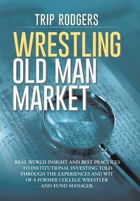 Cover image for Wrestling Old Man Market: Real world insight and best practices to institutional investing told through the experiences and wit of a former college wrestler and hedge fund manager.