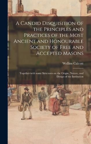 Cover image for A Candid Disquisition of the Principles and Practices of the Most Ancient and Honourable Society of Free and Accepted Masons: Together With Some Strictures on the Origin, Nature, and Design of the Institution