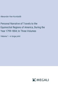 Cover image for Personal Narrative of Travels to the Equinoctial Regions of America, During the Year 1799-1804; In Three Volumes