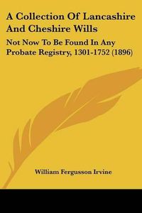 Cover image for A Collection of Lancashire and Cheshire Wills: Not Now to Be Found in Any Probate Registry, 1301-1752 (1896)