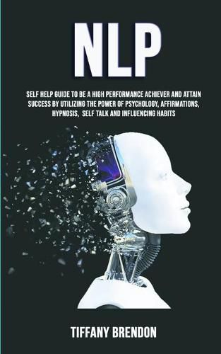 Cover image for Nlp: Self Help Guide To Be A High Performance Achiever And Attain Success By Utilizing The Power Of Psychology, Affirmations, Hypnosis, Self Talk And Influencing Habits