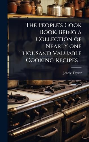 Cover image for The People's Cook Book. Being a Collection of Nearly one Thousand Valuable Cooking Recipes ..