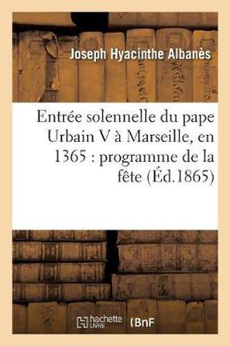 Entree Solennelle Du Pape Urbain V A Marseille, En 1365: Programme de la Fete: , Dresse Par Le Conseil de la Ville, Texte Provencal Inedit Du Xive Siecle, Notes Historiques...