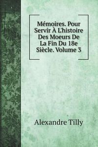 Cover image for Memoires. Pour Servir A L'histoire Des Moeurs De La Fin Du 18e Siecle. Volume 3