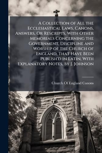 Cover image for A Collection of All the Ecclesiastical Laws, Canons, Answers, Or Rescripts, With Other Memorials Concerning the Government, Discipline and Worship of the Church of England, That Have Been Publish'd in Latin, With Explanatory Notes, by J. Johnson