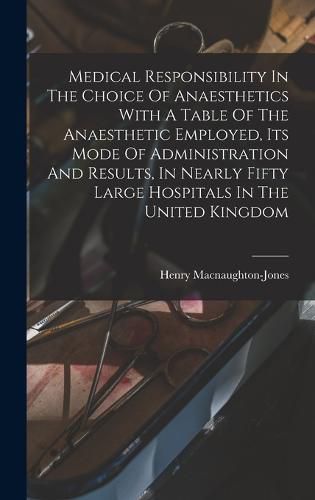 Cover image for Medical Responsibility In The Choice Of Anaesthetics With A Table Of The Anaesthetic Employed, Its Mode Of Administration And Results, In Nearly Fifty Large Hospitals In The United Kingdom