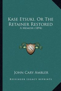 Cover image for Kase Etsuki, or the Retainer Restored: A Memoir (1894)