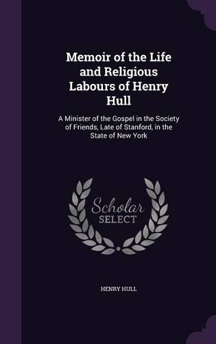 Cover image for Memoir of the Life and Religious Labours of Henry Hull: A Minister of the Gospel in the Society of Friends, Late of Stanford, in the State of New York