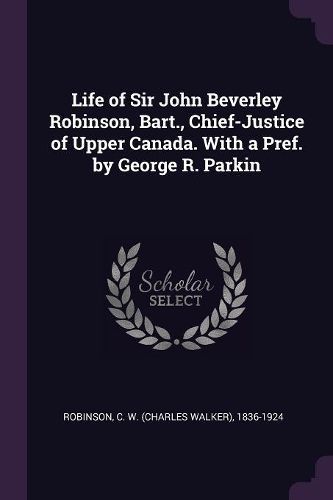 Cover image for Life of Sir John Beverley Robinson, Bart., Chief-Justice of Upper Canada. With a Pref. by George R. Parkin