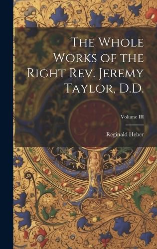 Cover image for The Whole Works of the Right Rev. Jeremy Taylor, D.D.; Volume III