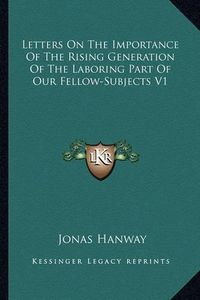 Cover image for Letters on the Importance of the Rising Generation of the Laboring Part of Our Fellow-Subjects V1