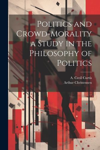 Cover image for Politics and Crowd-Morality a Study in the Philosophy of Politics