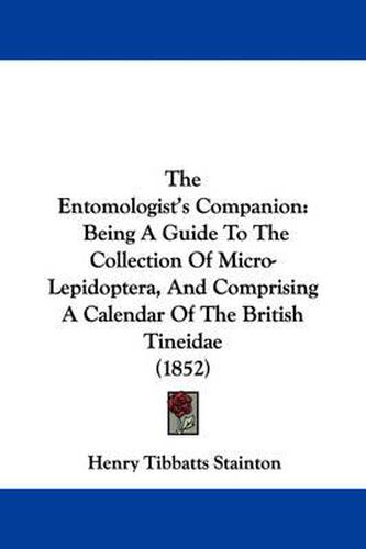 Cover image for The Entomologist's Companion: Being a Guide to the Collection of Micro-Lepidoptera, and Comprising a Calendar of the British Tineidae (1852)