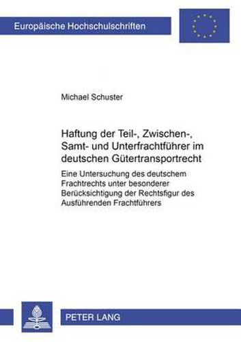 Haftung Der Teil-, Zwischen-, Samt- Und Unterfrachtfuehrer Im Deutschen Guetertransportrecht: Eine Untersuchung Des Deutschen Frachtrechts Unter Besonderer Beruecksichtigung Der Rechtsfigur Des Ausfuehrenden Frachtfuehrers