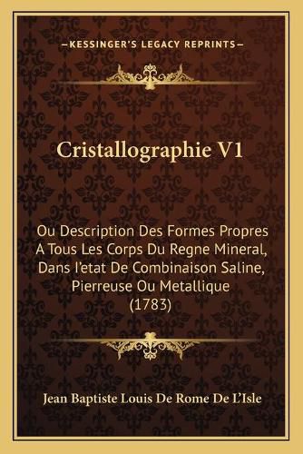 Cristallographie V1: Ou Description Des Formes Propres a Tous Les Corps Du Regne Mineral, Dans I'etat de Combinaison Saline, Pierreuse Ou Metallique (1783)