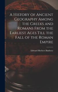 Cover image for A History of Ancient Geography Among the Greeks and Romans From the Earliest Ages Till the Fall of the Roman Empire