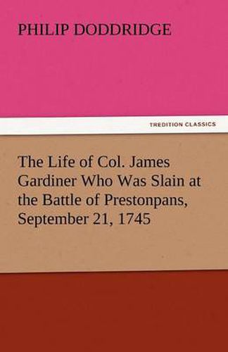 Cover image for The Life of Col. James Gardiner Who Was Slain at the Battle of Prestonpans, September 21, 1745
