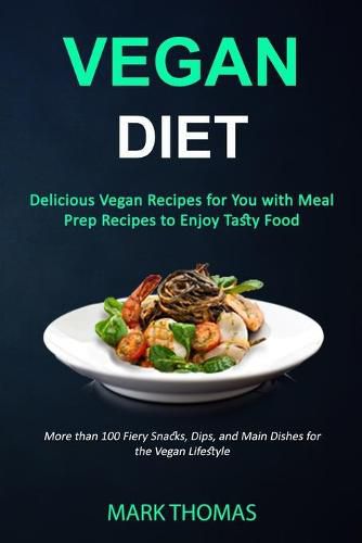 Vegan Diet: Delicious Vegan Recipes for You with Meal Prep Recipes to Enjoy Tasty Food (More than 100 Fiery Snacks, Dips, and Main Dishes for the Vegan Lifestyle)