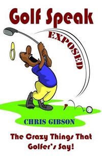 Cover image for Golf Speak Exposed: The Crazy Things That Golfer's Say (I Knew I Was Gonna Do That!)