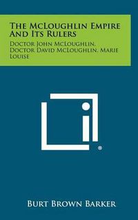 Cover image for The McLoughlin Empire and Its Rulers: Doctor John McLoughlin, Doctor David McLoughlin, Marie Louise