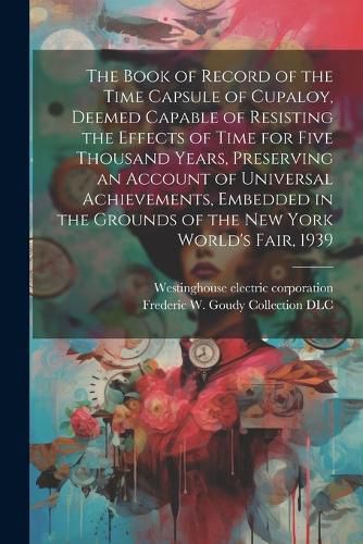 The Book of Record of the Time Capsule of Cupaloy, Deemed Capable of Resisting the Effects of Time for Five Thousand Years, Preserving an Account of Universal Achievements, Embedded in the Grounds of the New York World's Fair, 1939