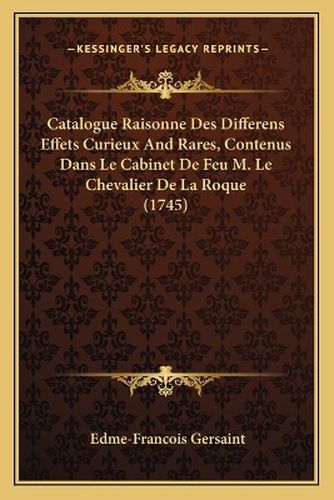 Catalogue Raisonne Des Differens Effets Curieux and Rares, Contenus Dans Le Cabinet de Feu M. Le Chevalier de La Roque (1745)