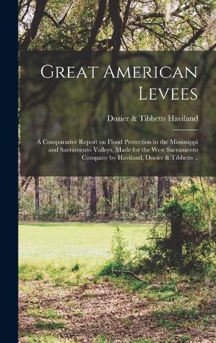 Cover image for Great American Levees; a Comparative Report on Flood Protection in the Mississippi and Sacramento Valleys, Made for the West Sacramento Company by Haviland, Dozier & Tibbetts ..