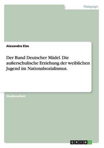 Cover image for Der Bund Deutscher Madel. Die ausserschulische Erziehung der weiblichen Jugend im Nationalsozialismus.