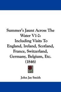 Cover image for Summer's Jaunt Across The Water V1-2: Including Visits To England, Ireland, Scotland, France, Switzerland, Germany, Belgium, Etc. (1846)