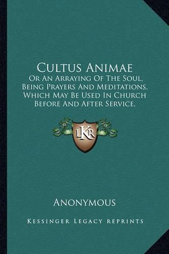 Cultus Animae: Or an Arraying of the Soul, Being Prayers and Meditations, Which May Be Used in Church Before and After Service, Adapted to the Days of the Week (1850)