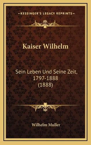 Kaiser Wilhelm: Sein Leben Und Seine Zeit, 1797-1888 (1888)